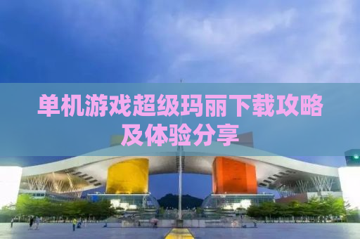 单机游戏超级玛丽下载攻略及体验分享